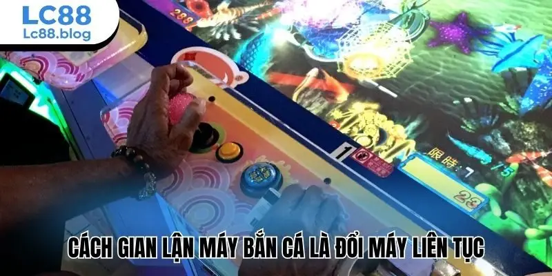 Cách gian lận máy bắn cá là đổi máy liên tục