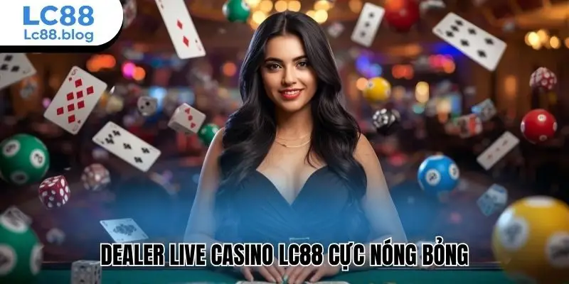 Dealer live casino Lc88 cực nóng bỏng