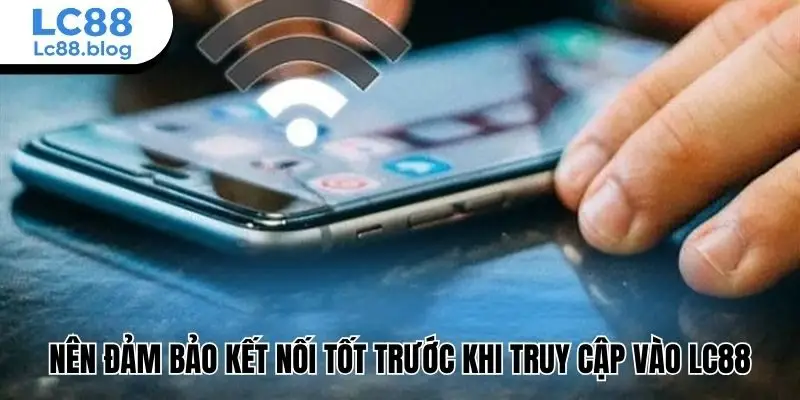 Nên đảm bảo kết nối tốt trước khi truy cập vào Lc88